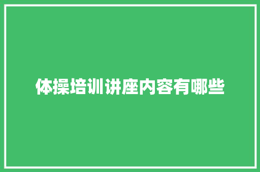 体操培训讲座内容有哪些 生活范文