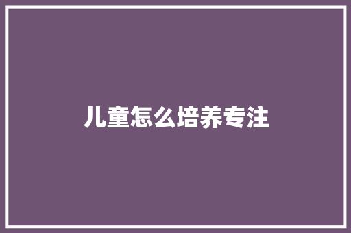 儿童怎么培养专注 书信范文