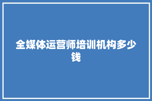 全媒体运营师培训机构多少钱