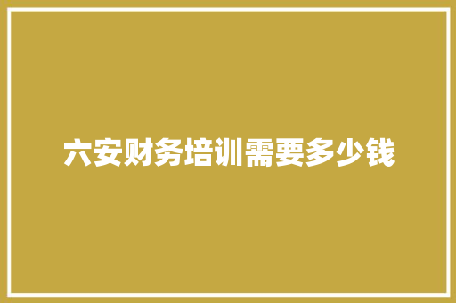 六安财务培训需要多少钱 报告范文