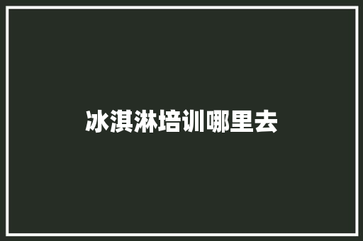 冰淇淋培训哪里去 求职信范文