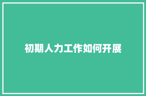 初期人力工作如何开展 致辞范文