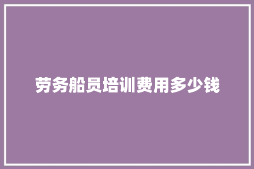 劳务船员培训费用多少钱