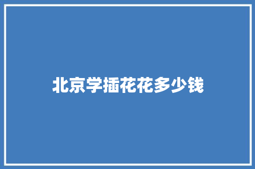 北京学插花花多少钱 商务邮件范文