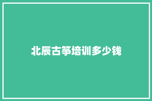 北辰古筝培训多少钱 求职信范文