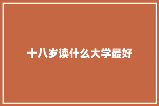 十八岁读什么大学最好 致辞范文