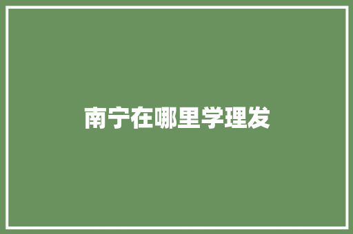 南宁在哪里学理发 书信范文