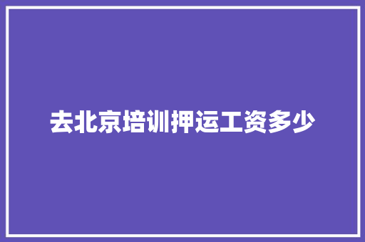 去北京培训押运工资多少