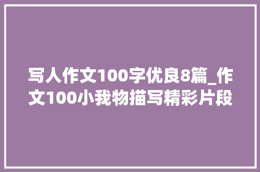 写人作文100字优良8篇_作文100小我物描写精彩片段从幼儿到白叟全了岂能错过