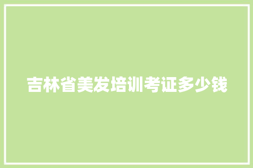 吉林省美发培训考证多少钱 生活范文