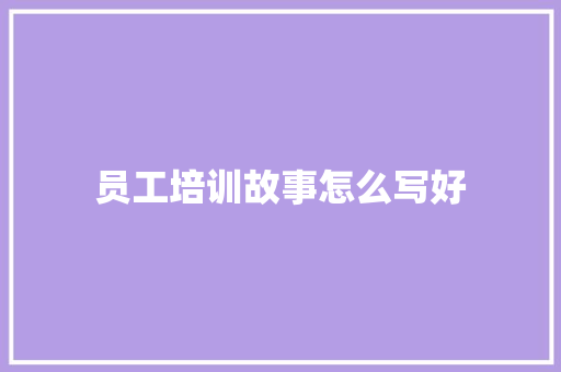 员工培训故事怎么写好 工作总结范文