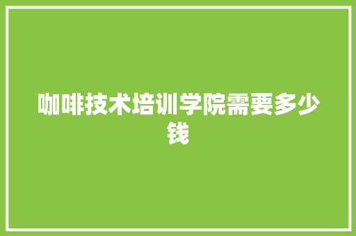 咖啡技术培训学院需要多少钱 生活范文