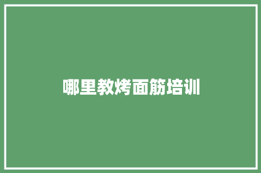 哪里教烤面筋培训 职场范文