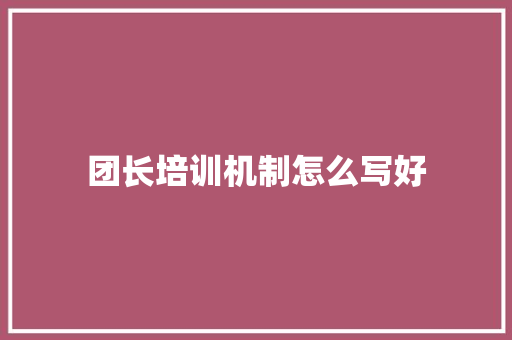 团长培训机制怎么写好 演讲稿范文