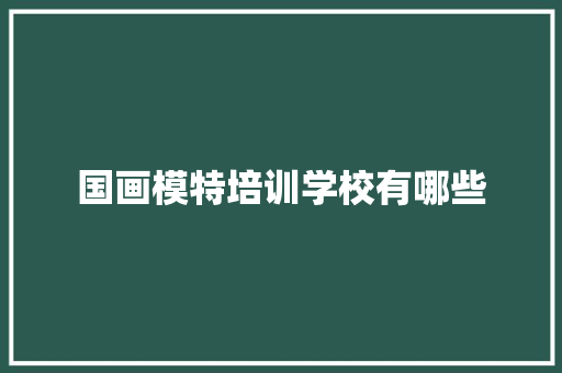 国画模特培训学校有哪些 生活范文