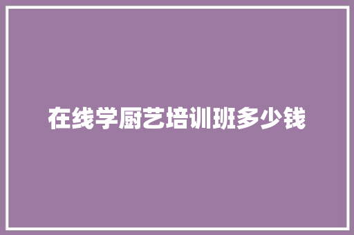 在线学厨艺培训班多少钱 职场范文