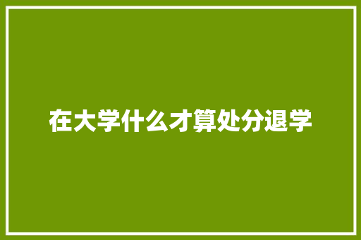 在大学什么才算处分退学 报告范文