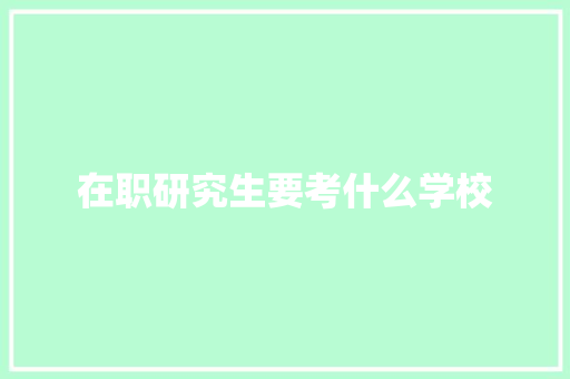 在职研究生要考什么学校 申请书范文