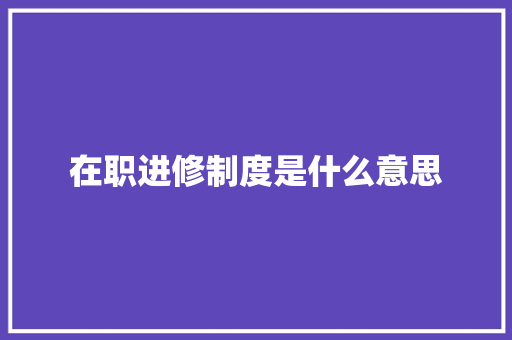 在职进修制度是什么意思