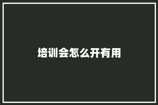 培训会怎么开有用 职场范文