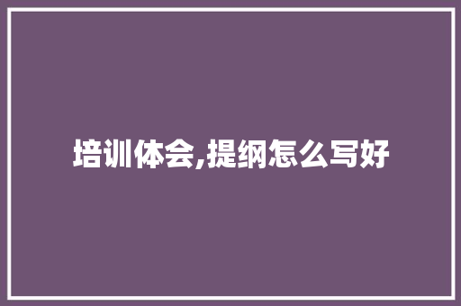 培训体会,提纲怎么写好