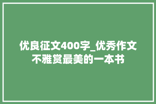 优良征文400字_优秀作文不雅赏最美的一本书