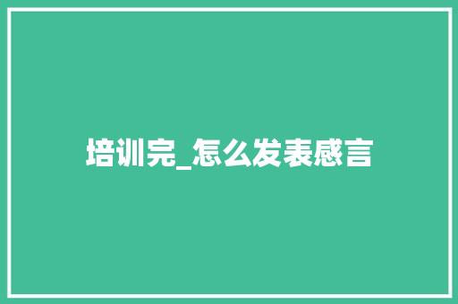 培训完_怎么发表感言 会议纪要范文