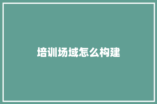 培训场域怎么构建