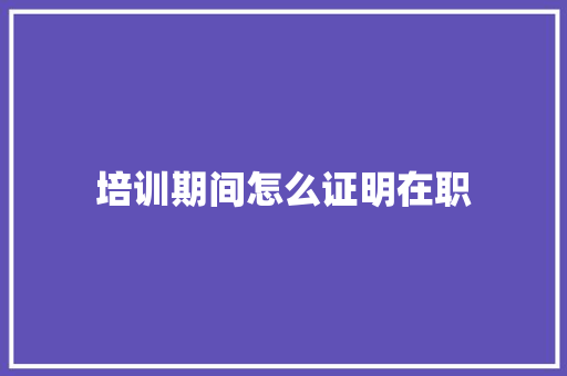 培训期间怎么证明在职 职场范文