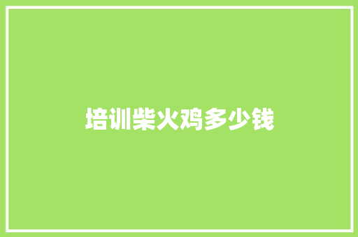 培训柴火鸡多少钱 求职信范文