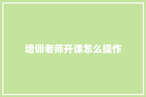 培训老师开课怎么操作 生活范文