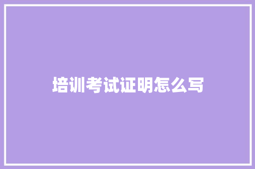 培训考试证明怎么写 演讲稿范文