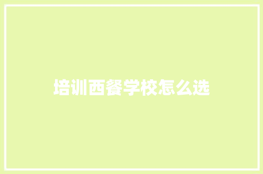 培训西餐学校怎么选 求职信范文