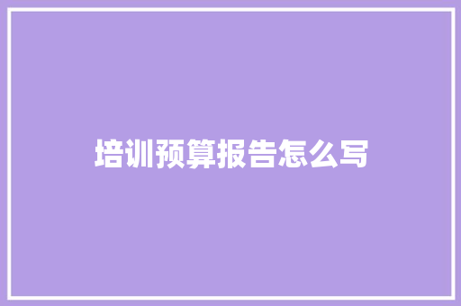 培训预算报告怎么写 职场范文