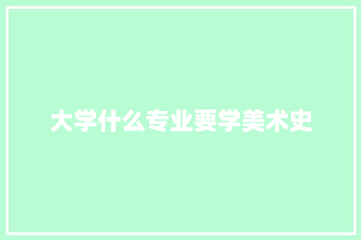 大学什么专业要学美术史 书信范文