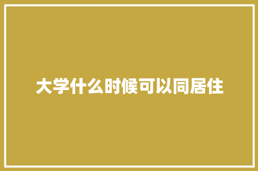 大学什么时候可以同居住 书信范文