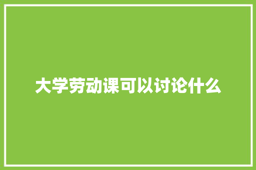 大学劳动课可以讨论什么 简历范文