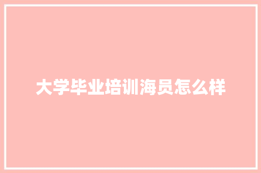 大学毕业培训海员怎么样 申请书范文