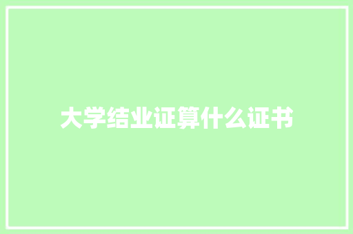 大学结业证算什么证书 生活范文