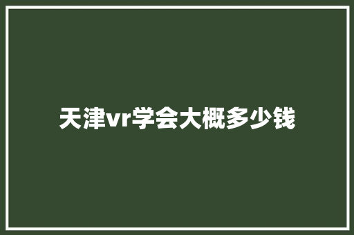 天津vr学会大概多少钱 简历范文