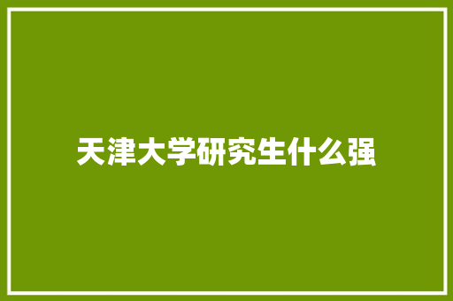 天津大学研究生什么强 报告范文