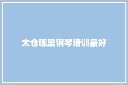 太仓哪里钢琴培训最好 申请书范文