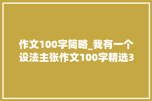 作文100字简略_我有一个设法主张作文100字精选30篇