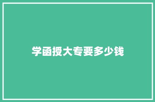 学函授大专要多少钱 职场范文