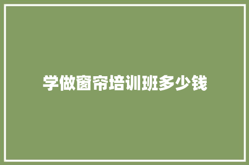 学做窗帘培训班多少钱 申请书范文