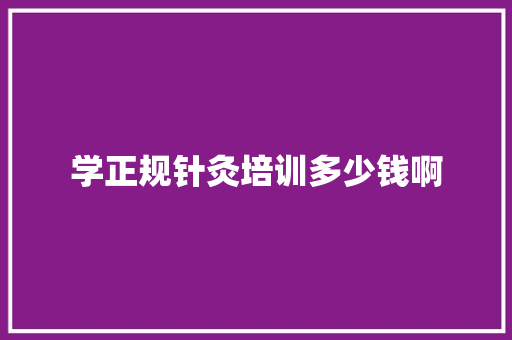 学正规针灸培训多少钱啊 会议纪要范文