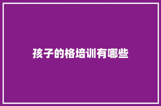 孩子的格培训有哪些 演讲稿范文