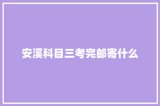 安溪科目三考完邮寄什么 致辞范文