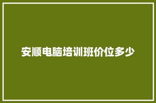 安顺电脑培训班价位多少 工作总结范文