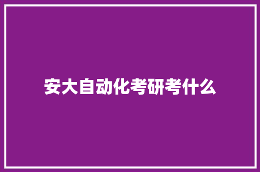 安大自动化考研考什么 生活范文